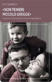 «Non temere, piccolo gregge». Le «piccole comunità» per la nuova evangelizzazione - Erio Castellucci - copertina