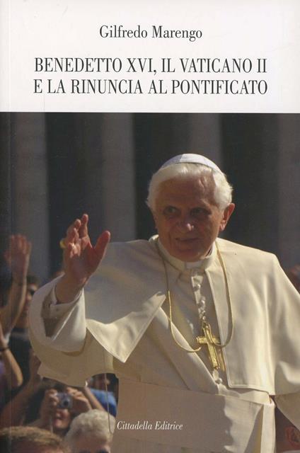 Benedetto XVI, il Vaticano II e la rinuncia al pontificato - Gilfredo Marengo - copertina