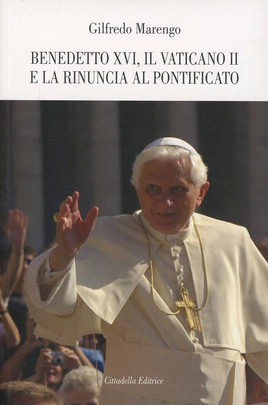 Benedetto XVI, il Vaticano II e la rinuncia al pontificato - Gilfredo Marengo - copertina