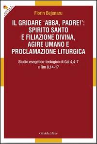 Il gridare «Abba, padre!»: spirito santo e filiazione divina, agire umano e proclamazione liturgica. Studio esegetico-teologico di Gal 4,4-7 e Rm 8,14-17 - Florin Bejenaru - copertina