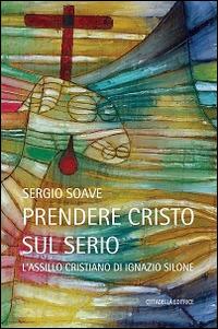 Prendere Cristo sul serio. L'assillo cristiano di Ignazio Silone - Sergio Soave - copertina