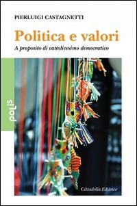 Politica e valori. A proposito di cattolicesimo democratico - Pierluigi Castagnetti - copertina