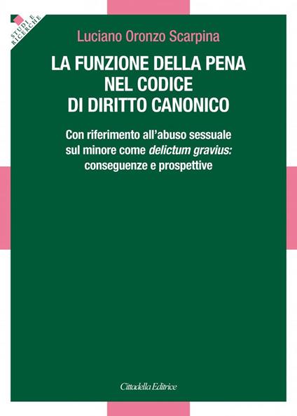 La funzione della pena nel Codice di diritto canonico. Con riferimento all'abuso sessuale sul minore come delictum gravius: conseguenze e prospettive - Luciano Oronzo Scarpina - copertina