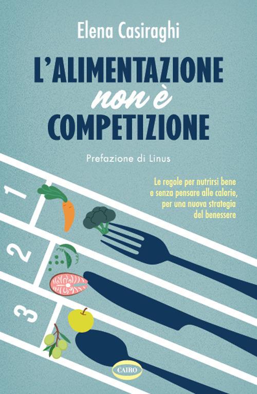 L' alimentazione non è competizione. Le regole per nutrirsi bene e senza pensare alle calorie, per una nuova strategia del benessere - Elena Casiraghi - ebook