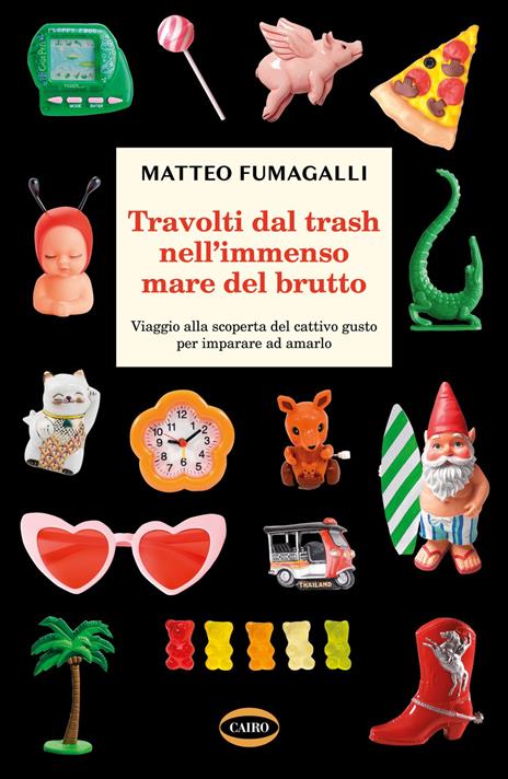 Travolti dal trash nell'immenso mare del brutto. Viaggio alla scoperta del cattivo gusto per imparare ad amarlo - Matteo Fumagalli - copertina