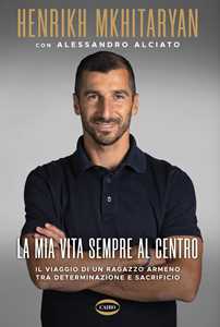 Libro La mia vita sempre al centro. Il viaggio di un ragazzo armeno tra determinazione e sacrificio Henrikh Mkhitaryan Alessandro Alciato