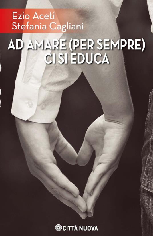 Ad amare (per sempre) ci si educa - Ezio Aceti,Stefania Cagliani - copertina