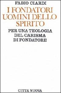 I fondatori uomini dello Spirito. Per una teologia del carisma di fondatore - Fabio Ciardi - copertina