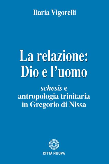 La relazione: Dio e l'uomo. Schesis e antropologia trinitaria in Gregorio di Nissa - Ilaria Vigorelli - copertina