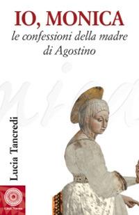 Io, Monica. Le confessioni della madre di Agostino - Lucia Tancredi - copertina
