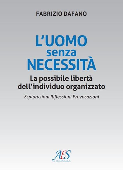 L'uomo senza necessità. La possibile libertà dell'individuo organizzato Esplorazioni. Riflessioni. Provocazioni - Fabrizio Dafano - copertina