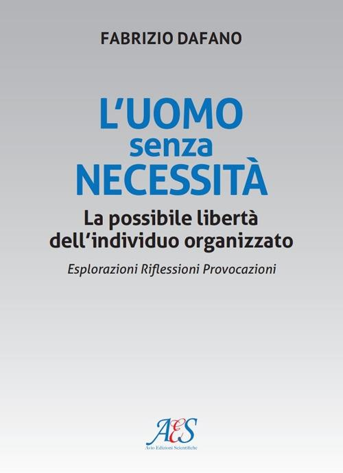 L'uomo senza necessità. La possibile libertà dell'individuo organizzato Esplorazioni. Riflessioni. Provocazioni - Fabrizio Dafano - copertina