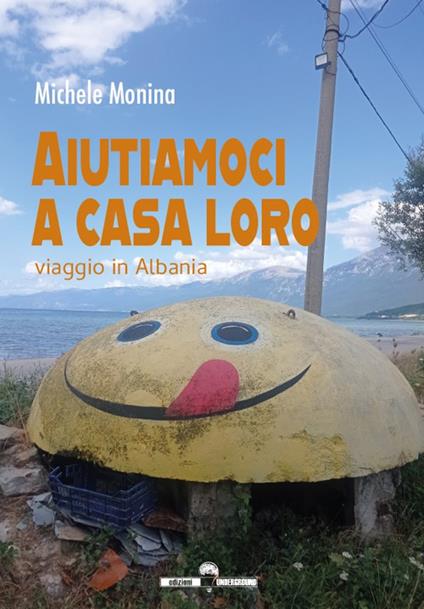 Aiutiamoci a casa loro. Viaggio in Albania - Michele Monina - copertina