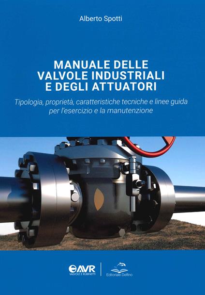 Manuale delle valvole industriali e degli attuatori. Tipologia, proprietà, caratteristiche tecniche e linee guida per l'esercizio e la manutenzione - Alberto Spotti - copertina