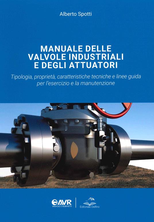 Manuale delle valvole industriali e degli attuatori. Tipologia, proprietà, caratteristiche tecniche e linee guida per l'esercizio e la manutenzione - Alberto Spotti - copertina