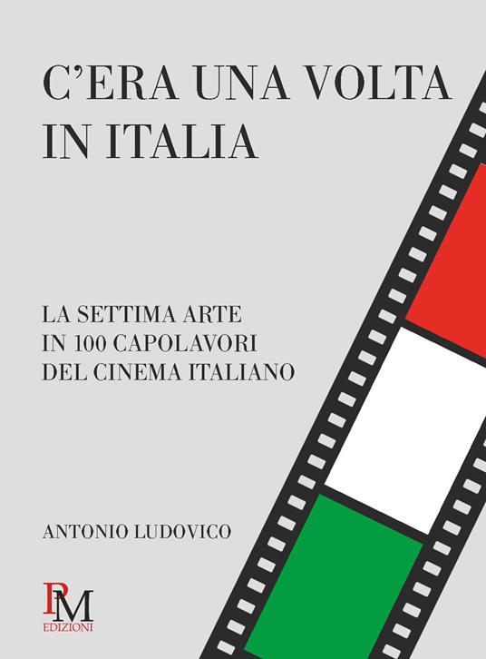 C’era una volta in Italia. La settima arte in 100 capolavori del cinema italiano - Antonio Ludovico - copertina