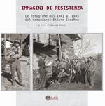 Immagini di Resistenza. Le fotografie dal 1943 al 1945 del comandante Ettore Serafino. Ediz. illustrata