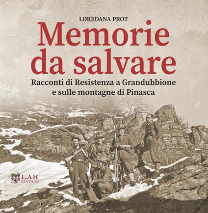 Memorie da salvare. Racconti di resistenza a Grandubbione e sulle montagne di Pinasca - Loredana Prot - copertina
