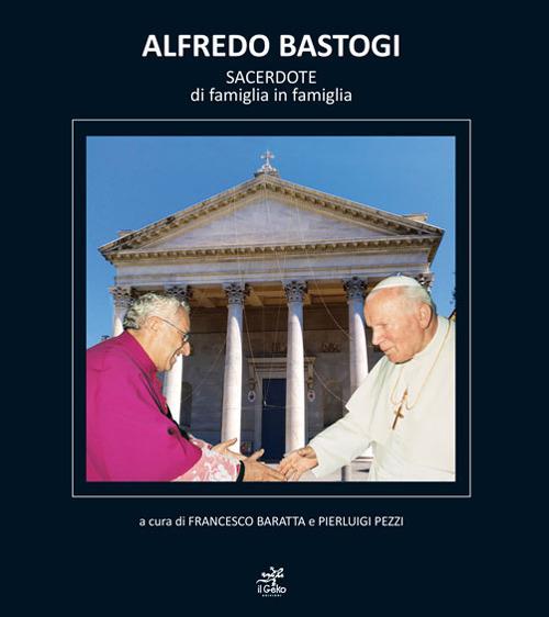 Alfredo Bastogi. Sacerdote di famiglia in famiglia - Francesco Baratta,Pierluigi Pezzi - copertina