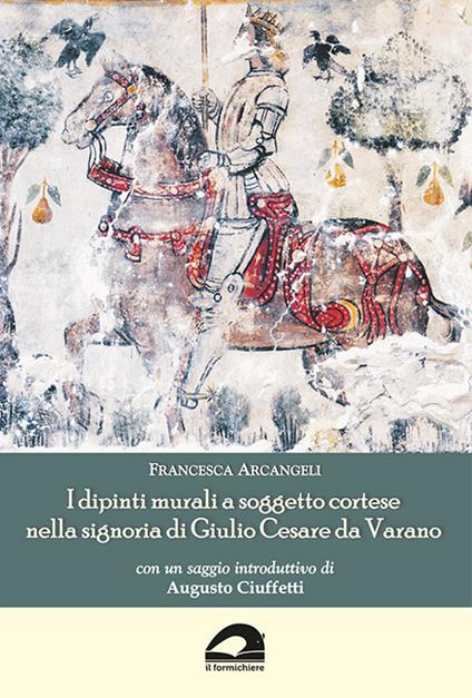 I dipinti murali a soggetto cortese nella signoria di Giulio Cesare da Varano - Francesca Arcangeli - copertina