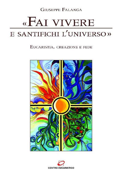 «Fai vivere e santifichi l'universo». Eucaristia, creazione e fede - Giuseppe Falanga - ebook