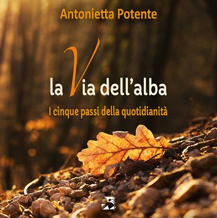 La via dell'alba. I cinque passi della quotidianità - Antonietta Potente - copertina