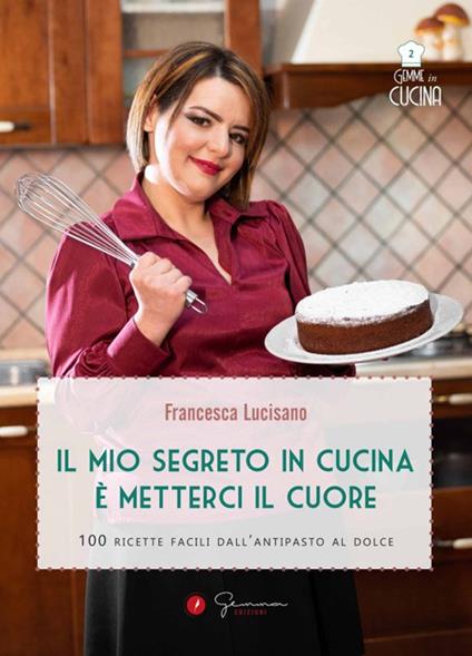 Il mio segreto in cucina è metterci il cuore. 100 ricette facili dall'antipasto al dolce - Francesca Lucisano - copertina