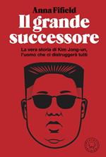 Il grande successore. La vera storia di Kim Jong-un, l'uomo che ci distruggerà tutti