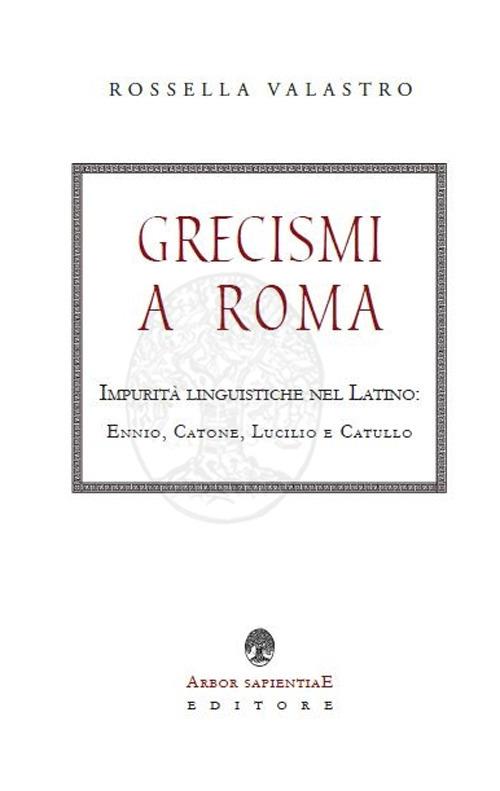 Grecismi a Roma. Impurità linguistiche nel Latino: Ennio, Catone, Lucilio e Catullo - Rossella Valastro - copertina