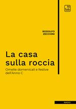 La casa sulla roccia. Omelie domenicali e festive dell'Anno C