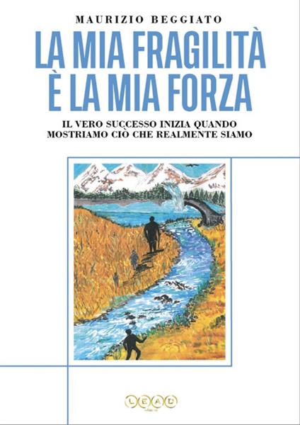 La mia fragilità è la mia forza. Il vero successo inizia quando mostriamo ciò che realmente siamo - Maurizio Beggiato - copertina