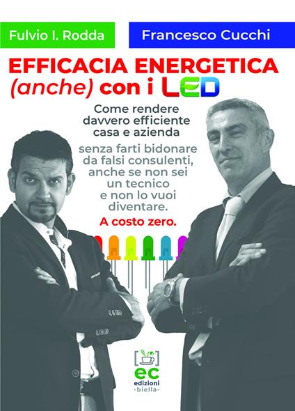 Efficacia energetica (anche) con i LED. Come rendere davvero efficiente casa e azienda senza farti bidonare da falsi consulenti, anche se non sei un tecnico e non lo vuoi diventare. A costo zero. - Fulvio Rodda,Francesco Cucchi - copertina