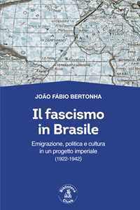 Libro Il fascismo in Brasile. Emigrazione, politica e cultura in un progetto imperiale (1922-1942) João Fábio Bertonha