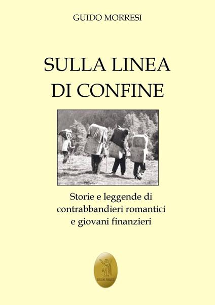 Sulla linea di confine. Storie e leggende di contrabbandieri romantici e giovani finanzieri - Guido Morresi - copertina