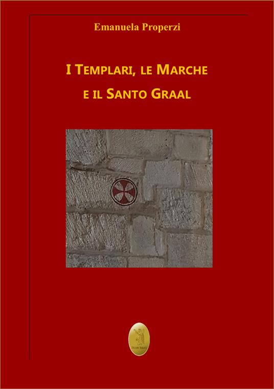 I Templari, le Marche e il Santo Graal. Nuova ediz. - Emanuela Properzi - copertina