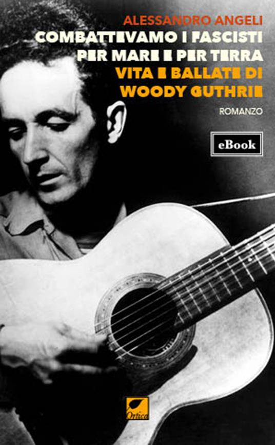 Combattevamo i fascisti per mare e per terra. Vita e ballate di Woody Guthrie - Alessandro Angeli - ebook