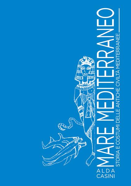 Mare Mediterraneo. Storia e costumi delle antiche civiltà mediterranee. Ediz. illustrata - Alda Casini - copertina