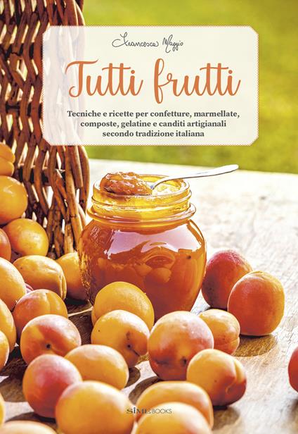 Tutti frutti. Tecniche e ricette per confetture, marmellate, composte, gelatine e canditi artigianali secondo tradizione italiana - Francesca Maggio - copertina