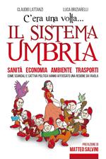C'era una volta il sistema Umbria. Sanità economia ambiente trasporti. Come scandali e cattiva politica hanno affossato una regione da favola