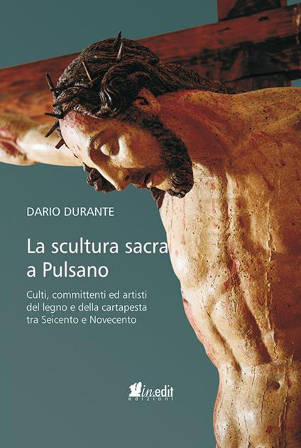 La scultura sacra a Pulsano. Culti, committenti ed artisti del legno e della cartapesta tra Seicento e Novecento - Dario Durante - copertina