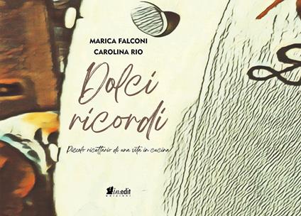 Dolci ricordi. Piccolo ricettario di una vita in cucina - Marica Falconi,Carolina Rio - copertina
