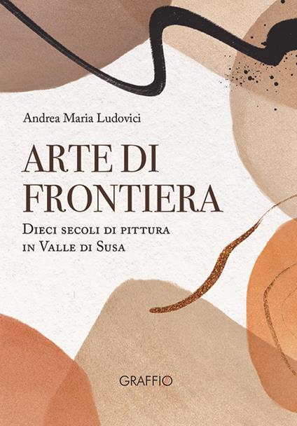 Arte di frontiera. Dieci secoli di pittura in Valle di Susa - Andrea Maria Ludovici - copertina