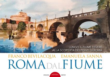 Roma dal fiume. Lungo il fiume Tevere alla scoperta dei ponti di Roma. Ediz. illustrata - Franco Bevilacqua,Emanuela Sanna - copertina