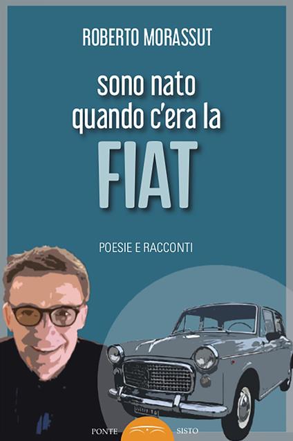Sono nato quando c'era la FIAT. Poesie e racconti - Roberto Morassut - copertina