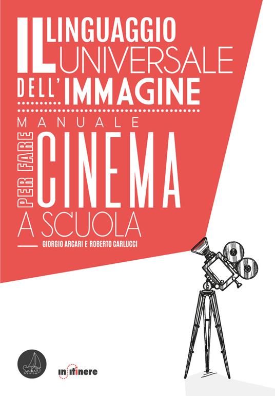 Il linguaggio universale dell'immagine. Manuale per fare cinema a scuola - Giorgio Arcari,Roberto Carlucci - copertina