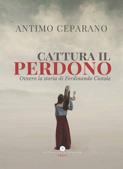 Cattura il perdono. Ovvero la storia di Ferdinando Ciotola - Antimo Ceparano - copertina