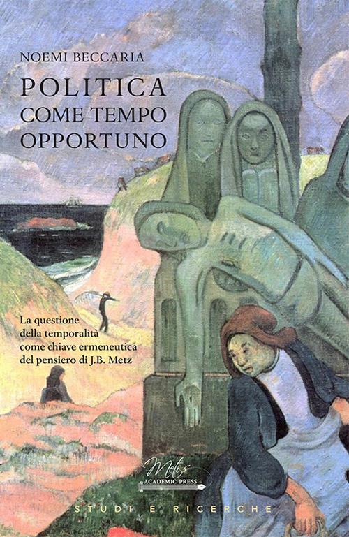 Politica come tempo opportuno. La questione della temporalità come chiave ermeneutica del pensiero di J.B. Metz - Noemi Beccaria - copertina