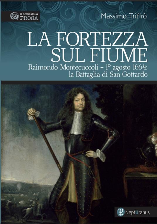 La fortezza sul fiume. Raimondo Montecuccoli. 1° agosto 1664: la Battaglia di San Gottardo - Massimo Trifirò - copertina