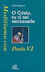 O Cristo tu ci sei necessario. Meditiamo con Paolo VI