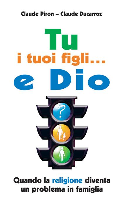Tu, i tuoi figli... e Dio. Quando la religione diventa un problema in famiglia - Claude Piron,Claude Ducarroz - copertina